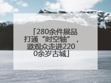 280余件展品打通“时空轴”，邀观众走进2200余岁古城