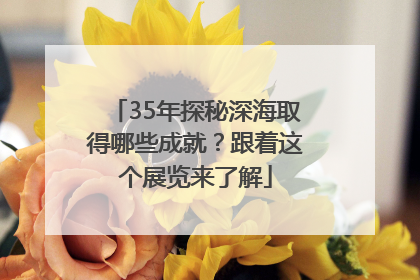 35年探秘深海取得哪些成就？跟着这个展览来了解