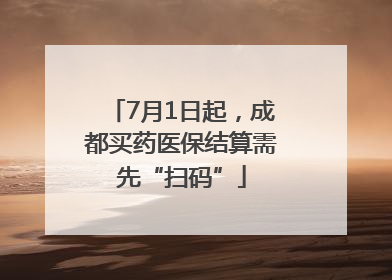 7月1日起，成都买药医保结算需先“扫码”
