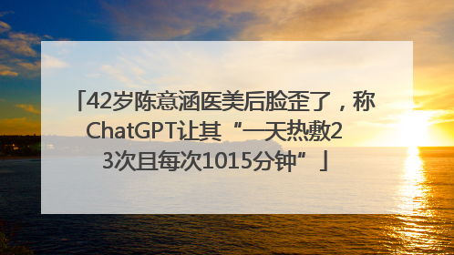 42岁陈意涵医美后脸歪了，称ChatGPT让其“一天热敷23次且每次1015分钟”