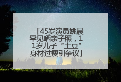 45岁演员姚晨罕见晒亲子照，11岁儿子“土豆”身材过瘦引争议