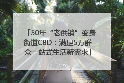 50年“老供销”变身街道CBD：满足5万群众一站式生活新需求