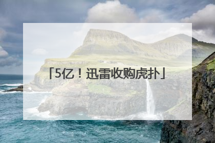 5亿！迅雷收购虎扑