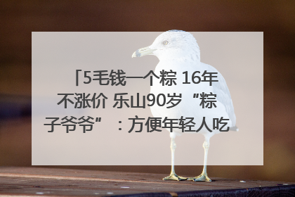 5毛钱一个粽 16年不涨价 乐山90岁“粽子爷爷”：方便年轻人吃口热乎早饭｜封面头条
