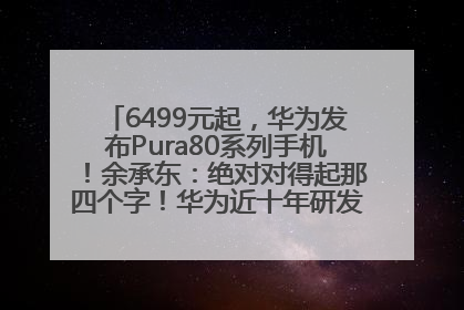 6499元起，华为发布Pura80系列手机！余承东：绝对对得起那四个字！华为近十年研发投入12490亿元