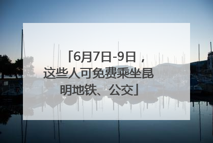 6月7日-9日，这些人可免费乘坐昆明地铁、公交