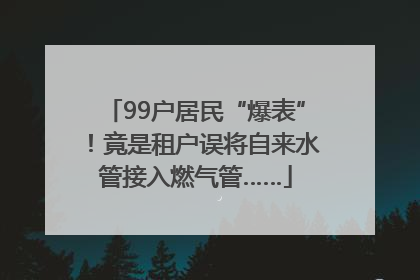 99户居民“爆表”！竟是租户误将自来水管接入燃气管……